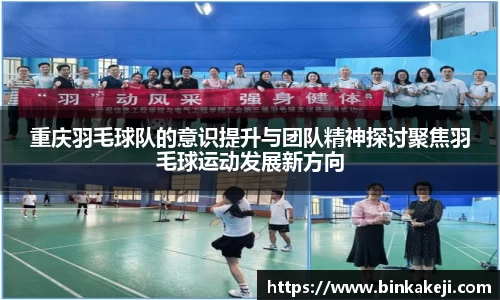 重庆羽毛球队的意识提升与团队精神探讨聚焦羽毛球运动发展新方向