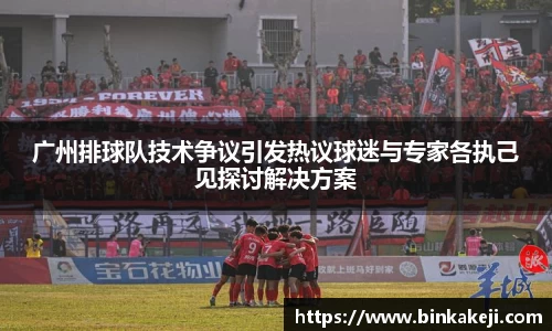 广州排球队技术争议引发热议球迷与专家各执己见探讨解决方案