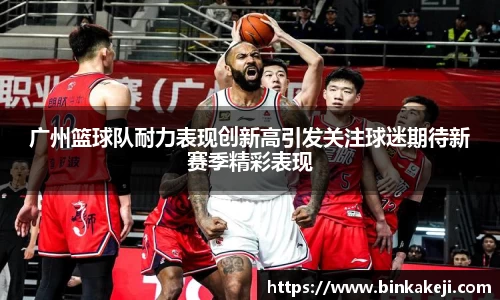 广州篮球队耐力表现创新高引发关注球迷期待新赛季精彩表现