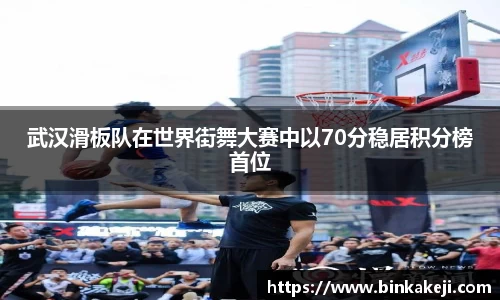 武汉滑板队在世界街舞大赛中以70分稳居积分榜首位
