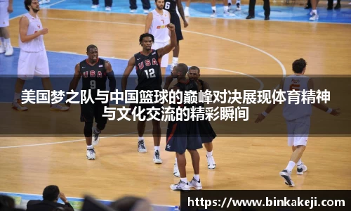 美国梦之队与中国篮球的巅峰对决展现体育精神与文化交流的精彩瞬间