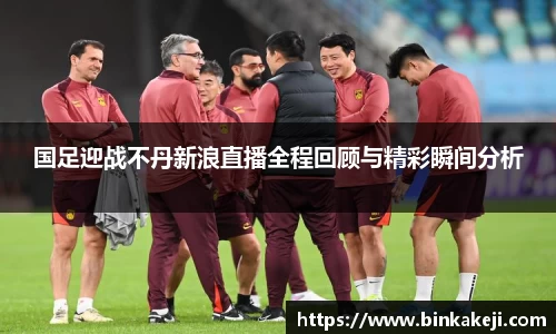 国足迎战不丹新浪直播全程回顾与精彩瞬间分析